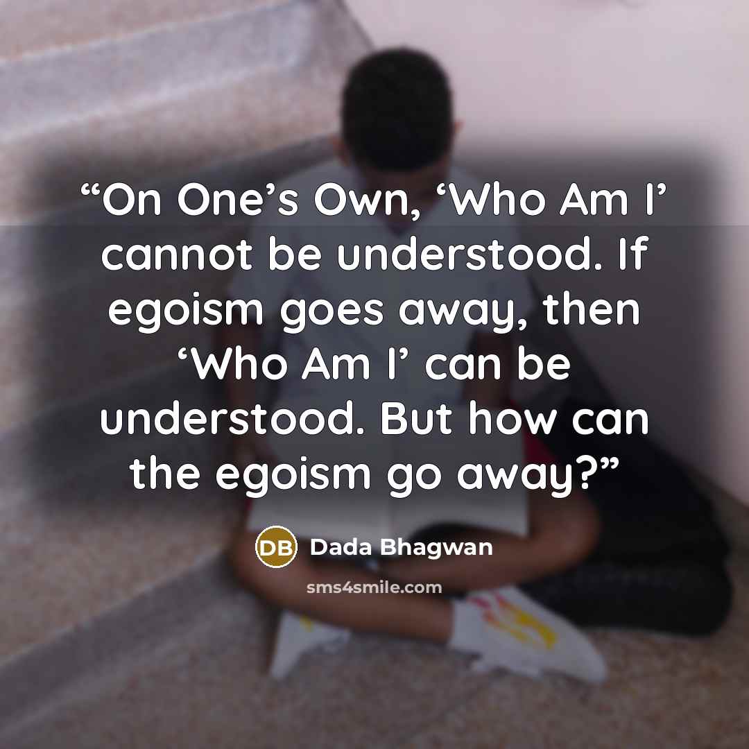 “On One’s Own, ‘Who Am I’ cannot be understood. If egoism goes away, then ‘Who Am I’ can be understood. But how can the egoism go away?” quote by Dada Bhagwan