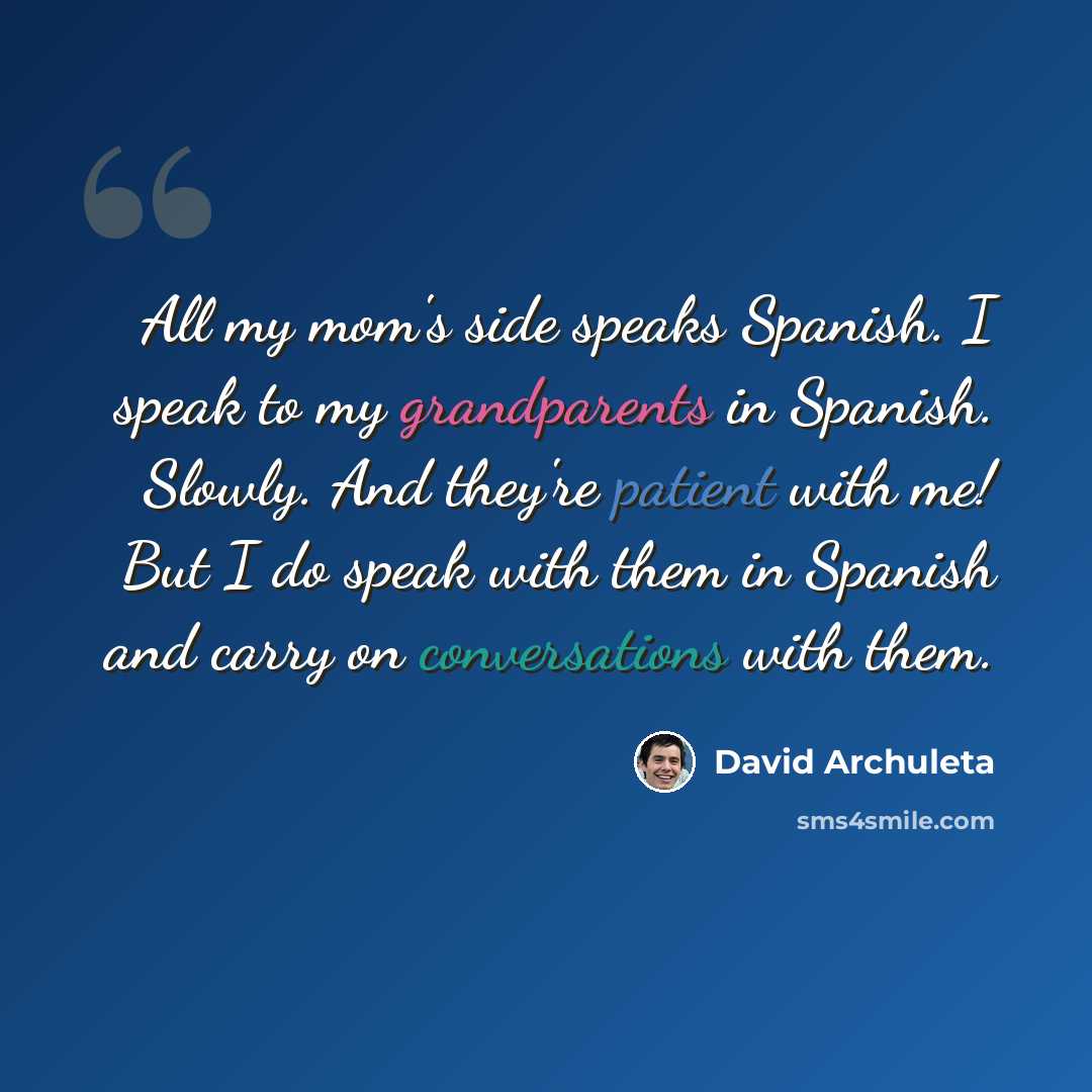 “All my mom's side speaks Spanish. I speak to my grandparents in Spanish. Slowly. And they're patient with me! But I do speak with them in Spanish and carry on conversations with them.” quote by David Archuleta
