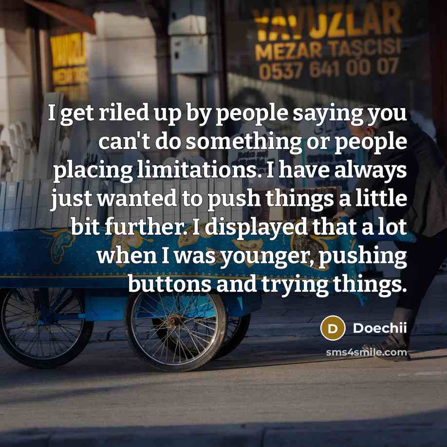 “I get riled up by people saying you can't do something or people placing limitations. I have always just wanted to push things a little bit further. I displayed that a lot when I was younger, pushing buttons and trying things.” quote by Doechii