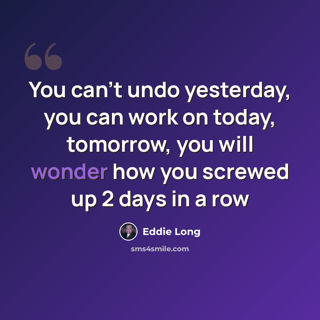 “You can't undo yesterday, you can work on today, tomorrow, you will wonder how you screwed up 2 days in a row” quote by Eddie Long