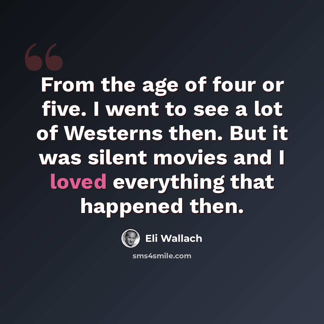 “From the age of four or five. I went to see a lot of Westerns then. But it was silent movies and I loved everything that happened then.” quote by Eli Wallach
