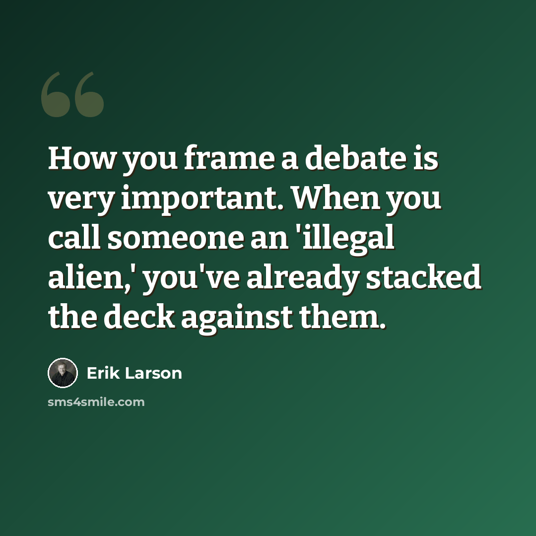 “How you frame a debate is very important. When you call someone an 'illegal alien,' you've already stacked the deck against them.” quote by Erik Larson