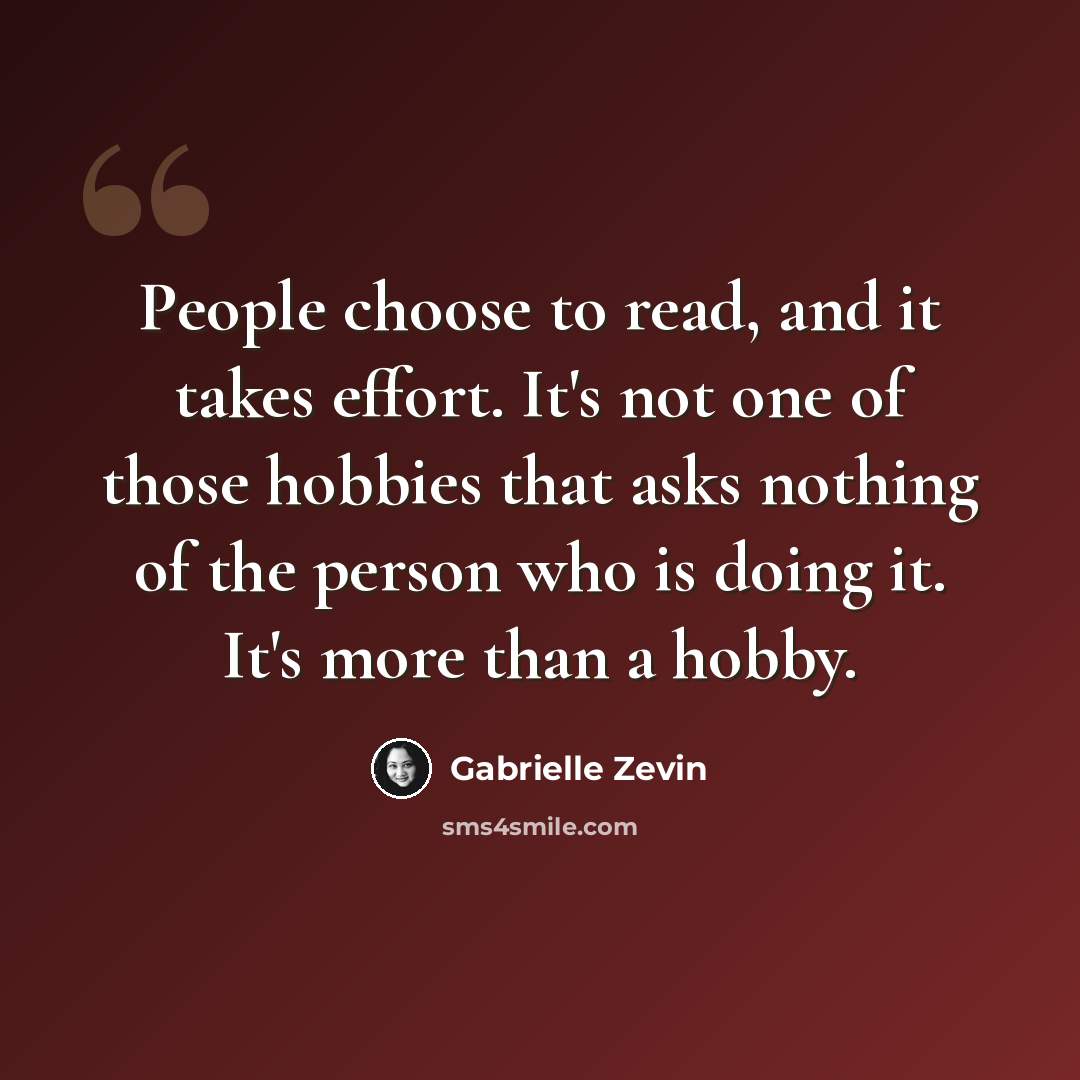 “People choose to read, and it takes effort. It's not one of those hobbies that asks nothing of the person who is doing it. It's more than a hobby.” quote by Gabrielle Zevin