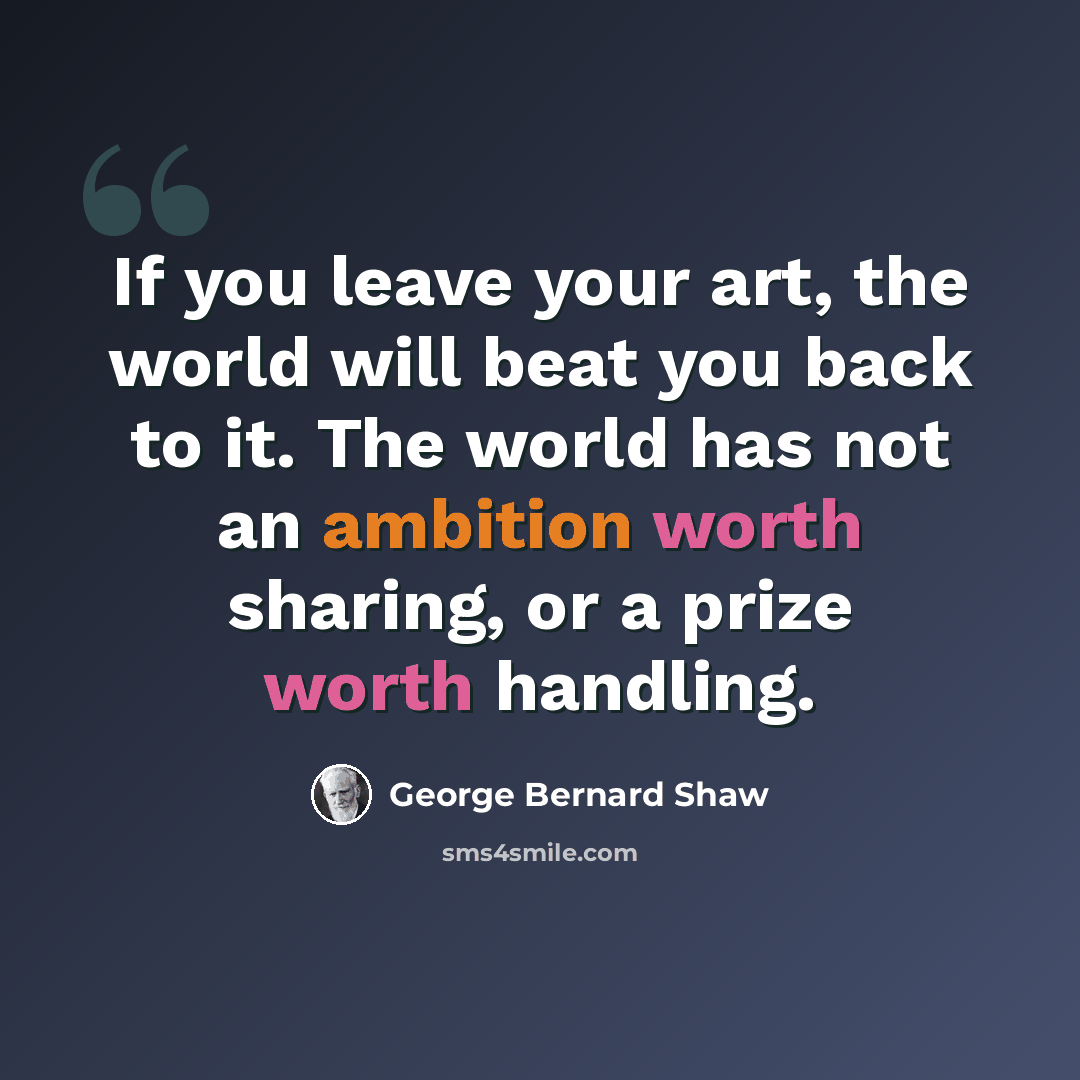 “If you leave your art, the world will beat you back to it. The world has not an ambition worth sharing, or a prize worth handling.” quote by George Bernard Shaw