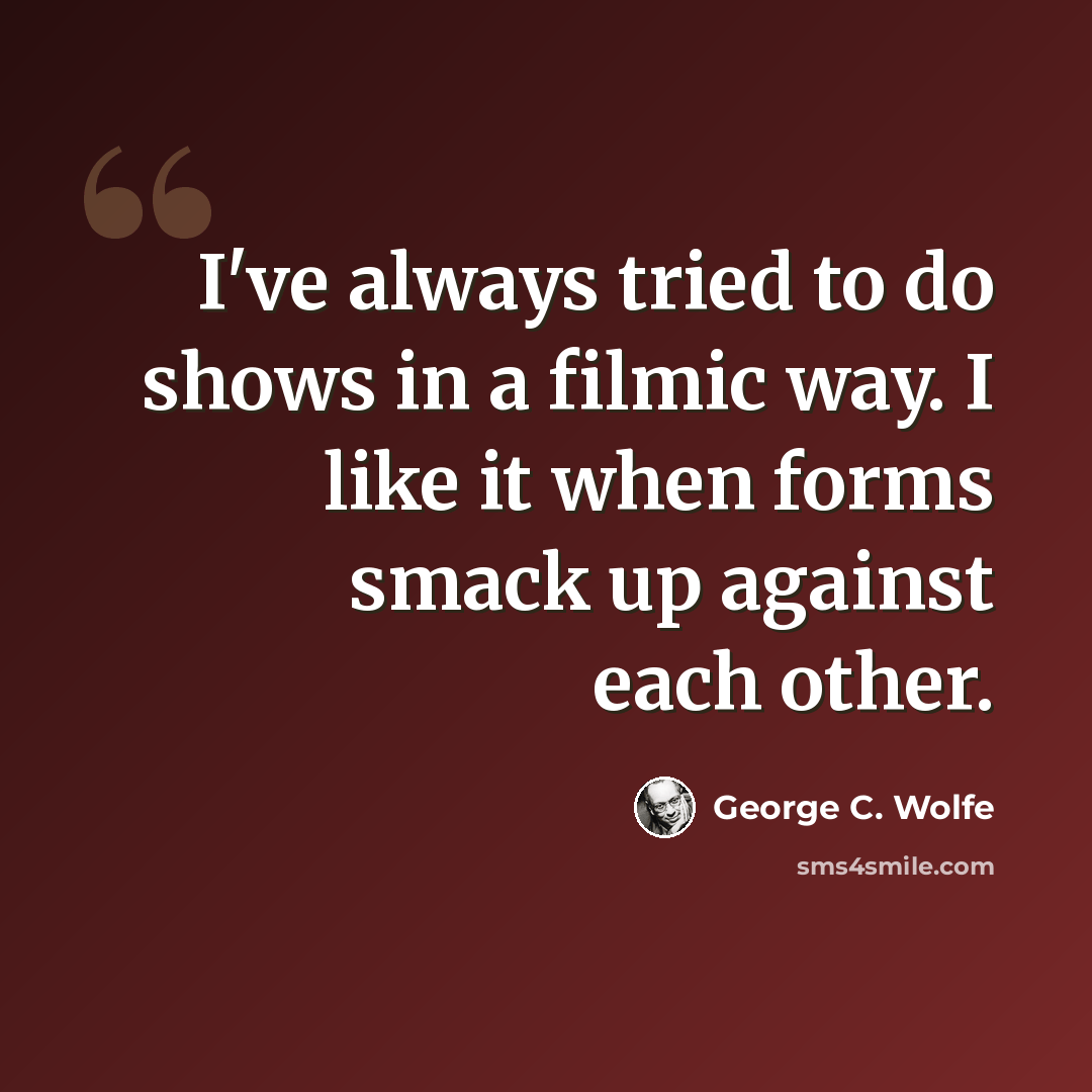 “I've always tried to do shows in a filmic way. I like it when forms smack up against each other.” quote by George C. Wolfe
