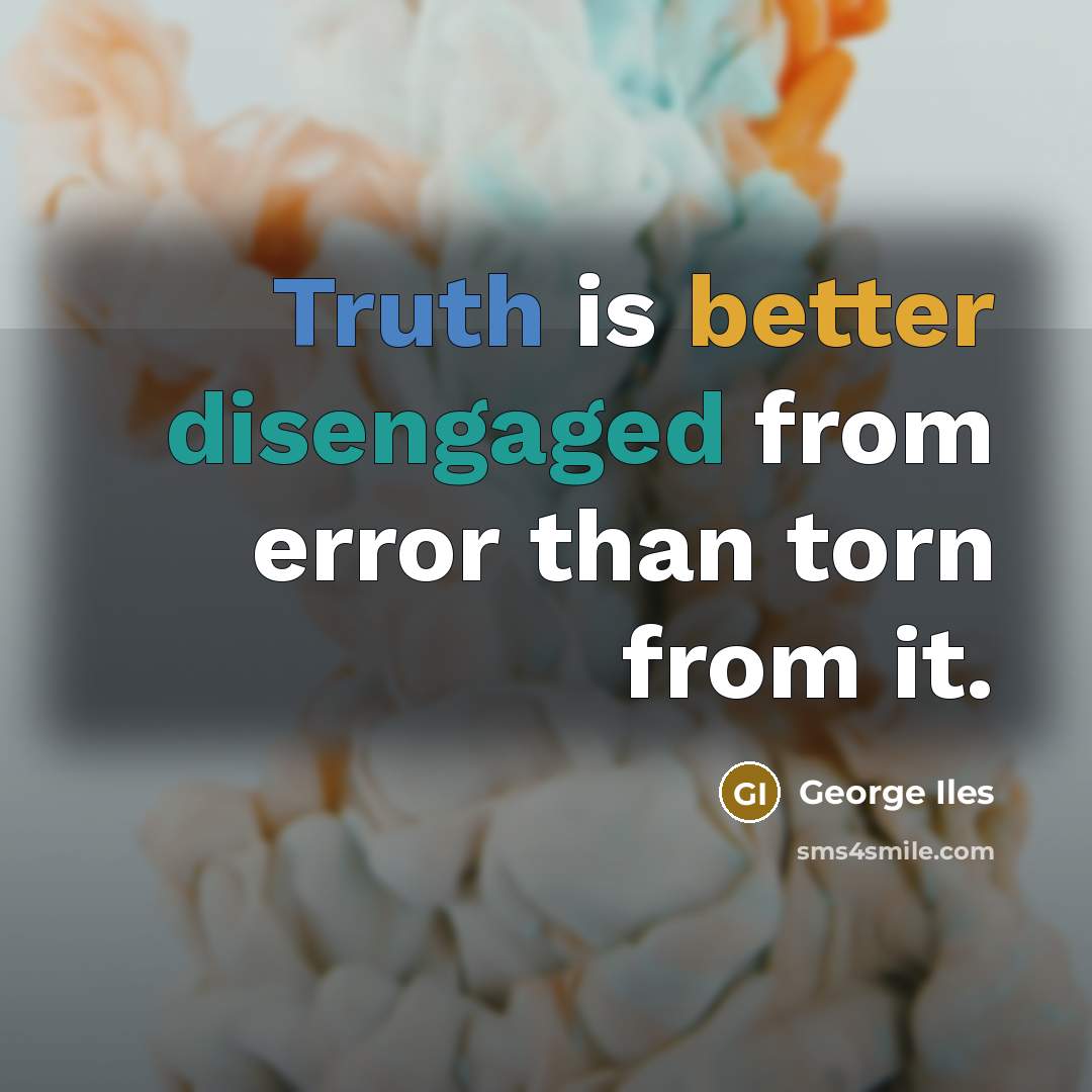 “Truth is better disengaged from error than torn from it.” quote by George Iles