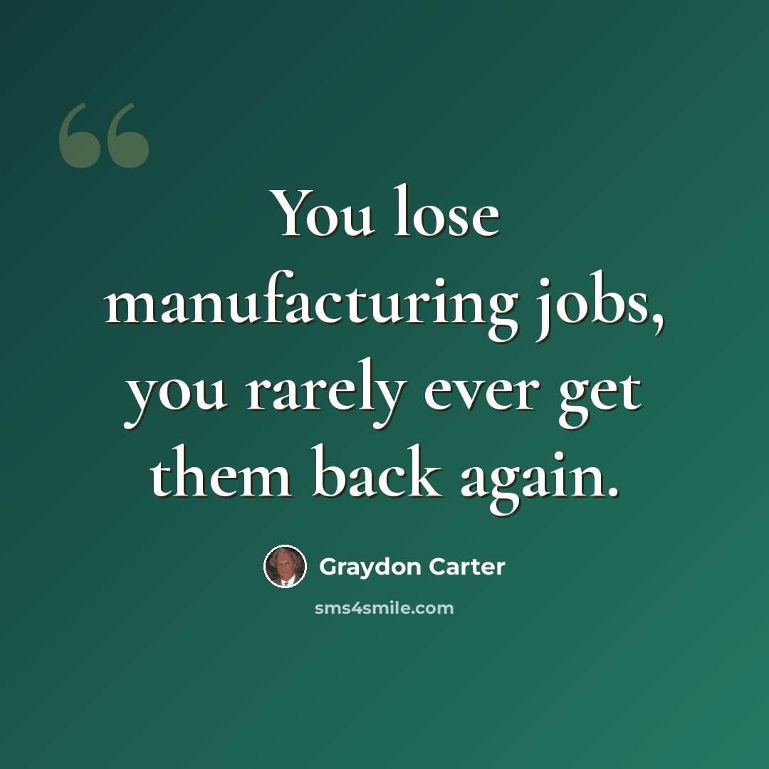 “You lose manufacturing jobs, you rarely ever get them back again.” quote by Graydon Carter