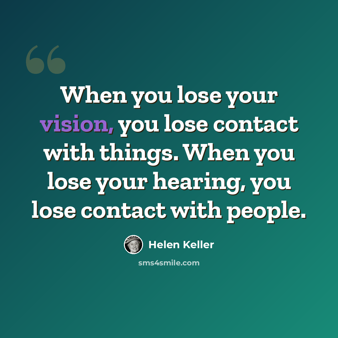 “When you lose your vision, you lose contact with things. When you lose your hearing, you lose contact with people.” quote by Helen Keller