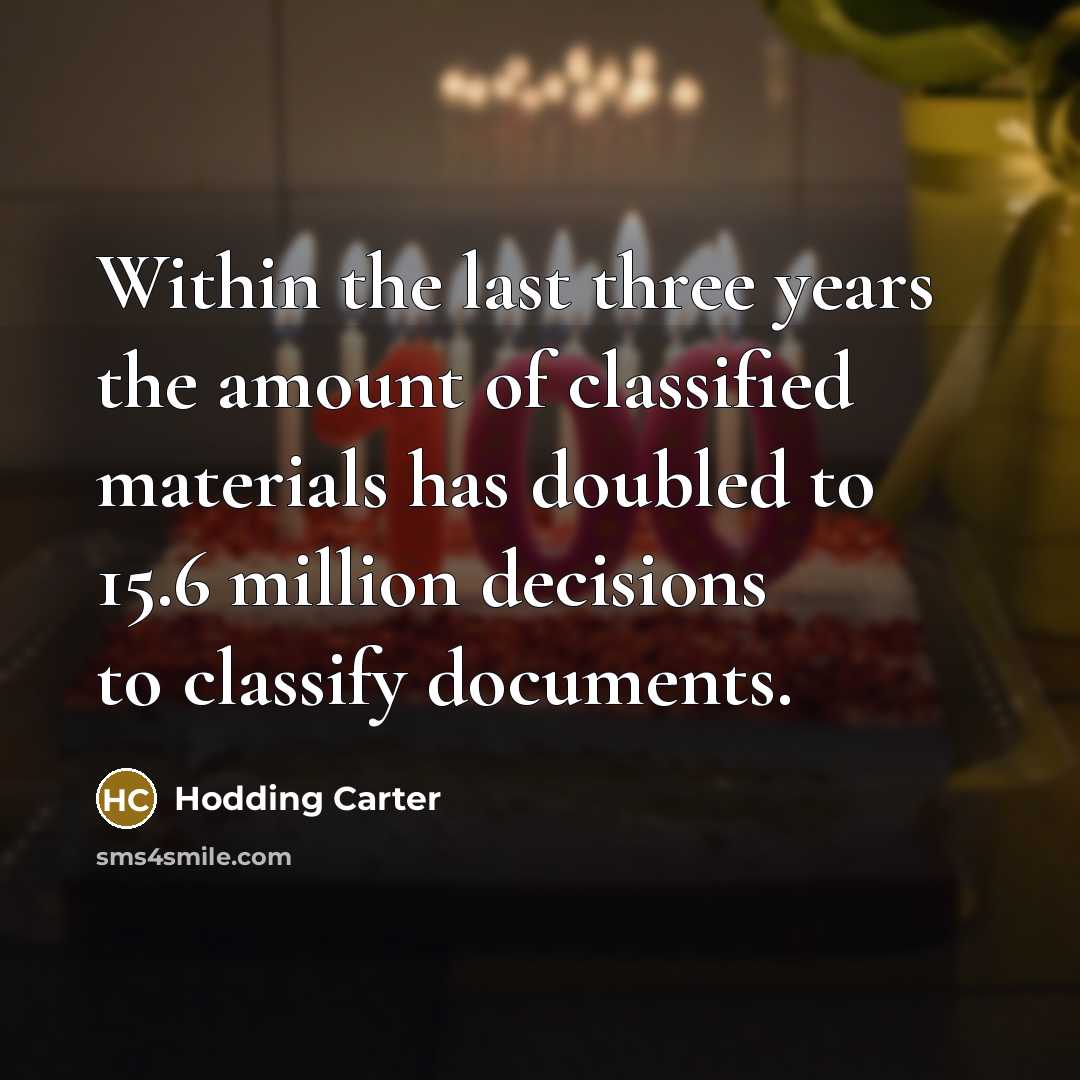 “Within the last three years the amount of classified materials has doubled to 15.6 million decisions to classify documents.” quote by Hodding Carter