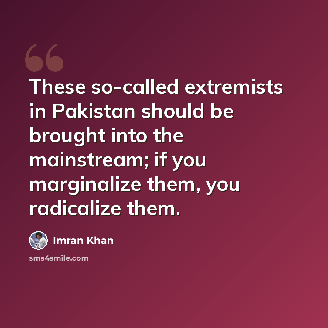 “These so-called extremists in Pakistan should be brought into the mainstream; if you marginalize them, you radicalize them.” quote by Imran Khan