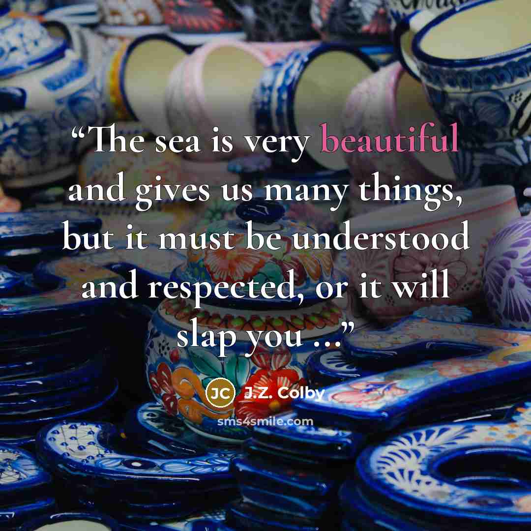 “The sea is very beautiful and gives us many things, but it must be understood and respected, or it will slap you ...” quote by J.Z. Colby