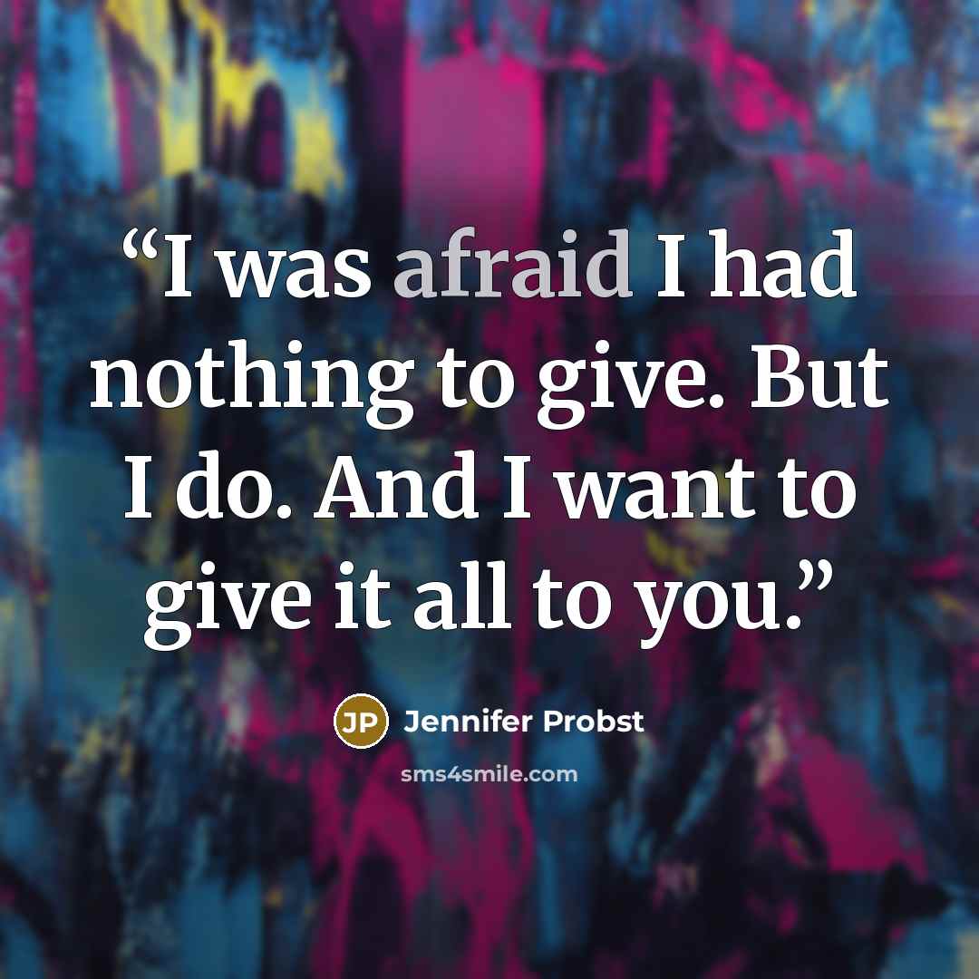 “I was afraid I had nothing to give. But I do. And I want to give it all to you.” quote by Jennifer Probst