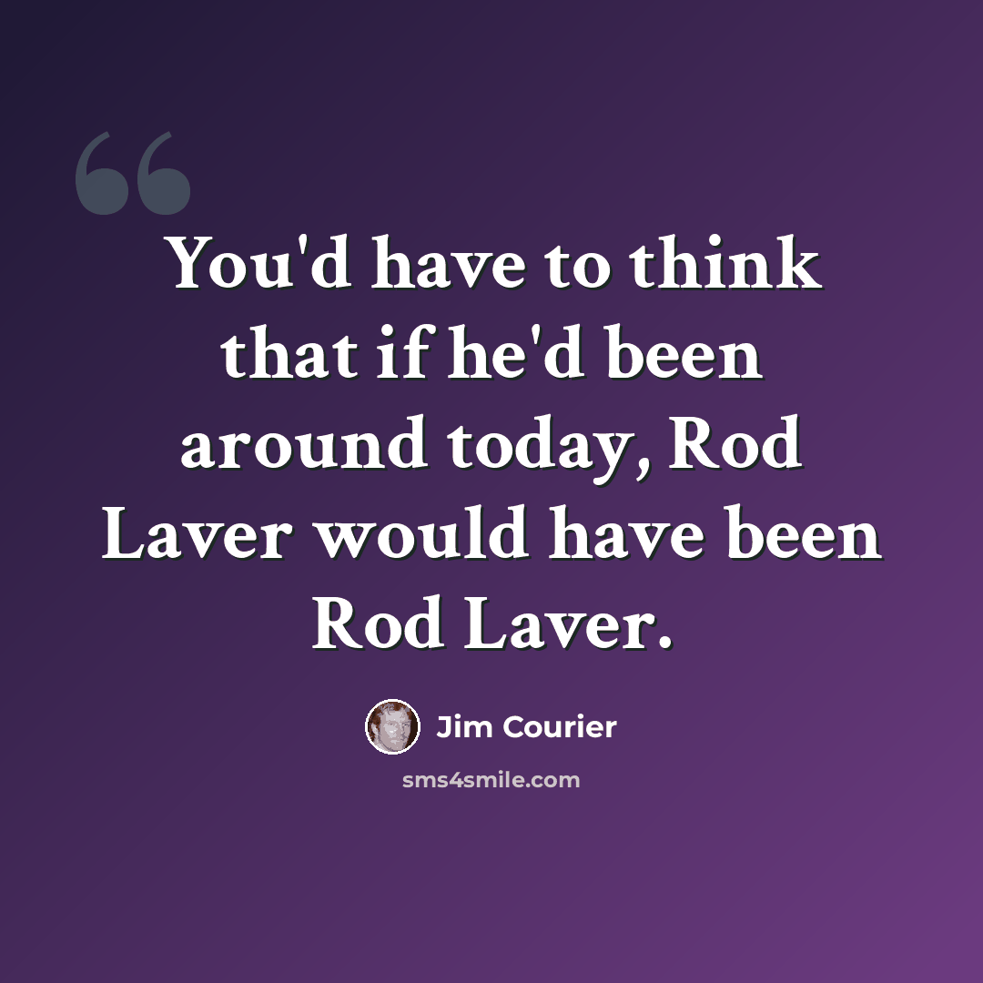 “You'd have to think that if he'd been around today, Rod Laver would have been Rod Laver.” quote by Jim Courier