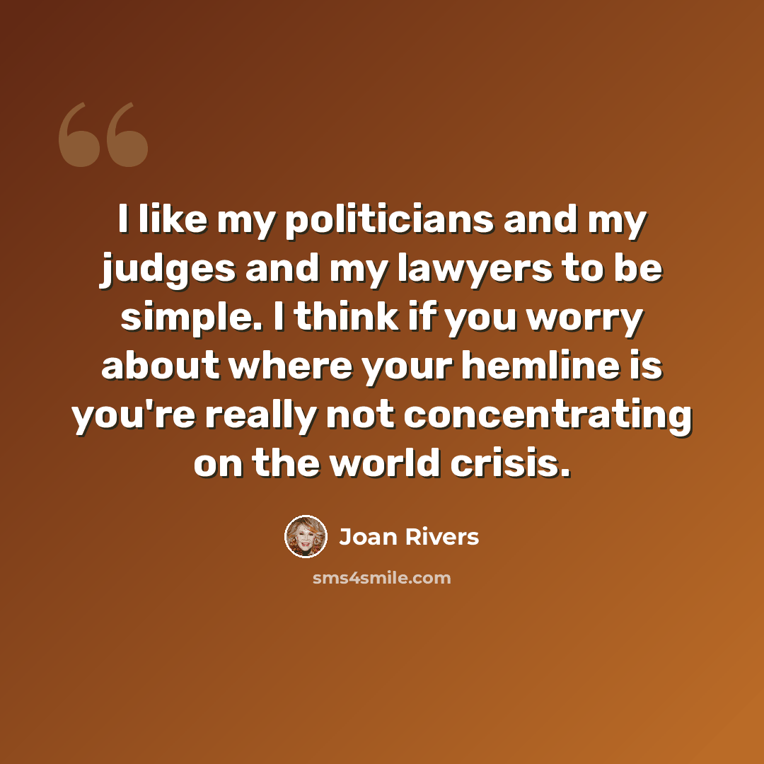 “I like my politicians and my judges and my lawyers to be simple. I think if you worry about where your hemline is you're really not concentrating on the world crisis.” quote by Joan Rivers