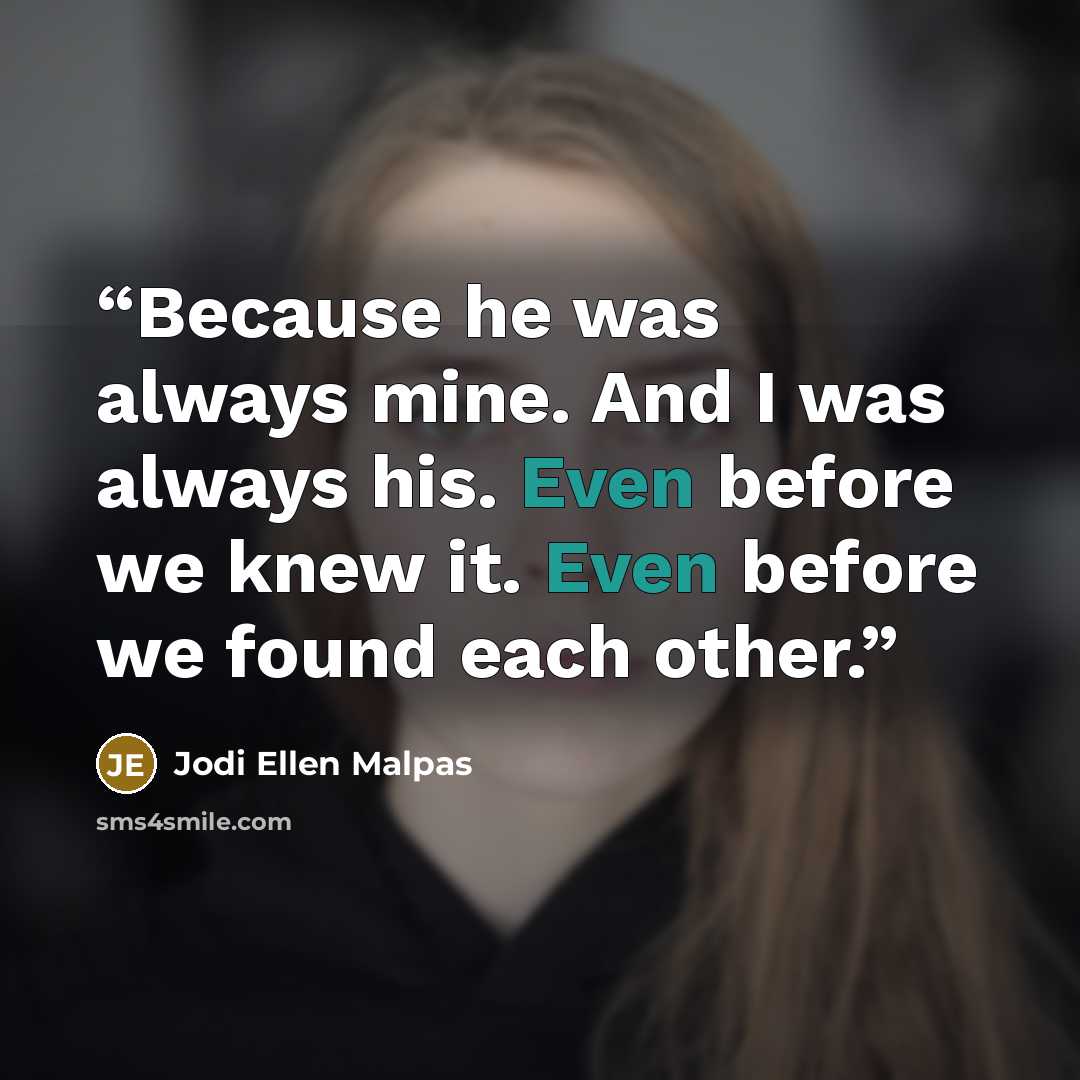 “Because he was always mine. And I was always his. Even before we knew it. Even before we found each other.” quote by Jodi Ellen Malpas