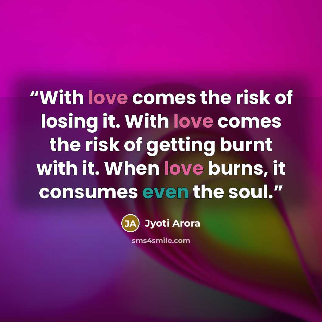 “With love comes the risk of losing it. With love comes the risk of getting burnt with it. When love burns, it consumes even the soul.” quote by Jyoti Arora