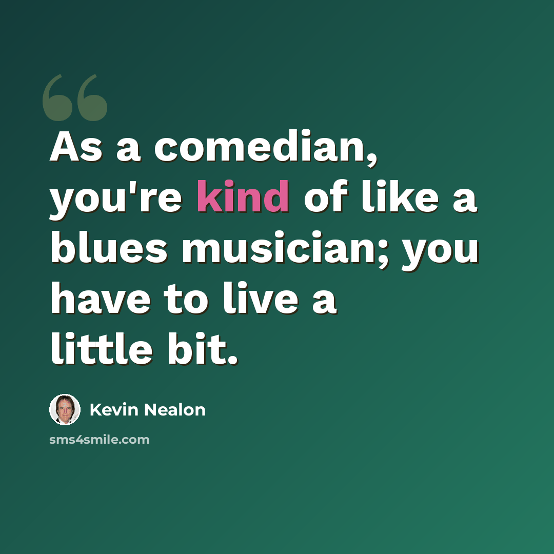 “As a comedian, you're kind of like a blues musician; you have to live a little bit.” quote by Kevin Nealon