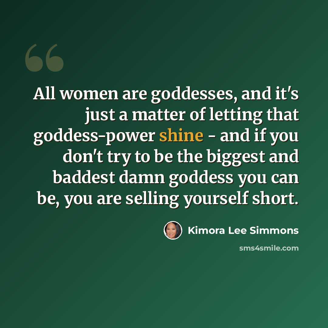“All women are goddesses, and it's just a matter of letting that goddess-power shine - and if you don't try to be the biggest and baddest damn goddess you can be, you are selling yourself short.” quote by Kimora Lee Simmons