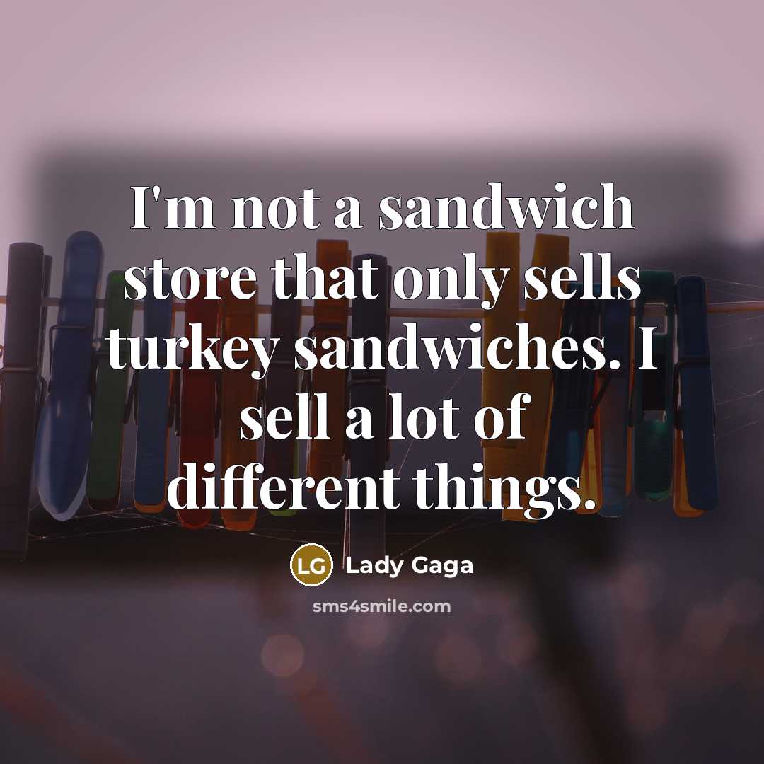 “I'm not a sandwich store that only sells turkey sandwiches. I sell a lot of different things.” quote by Lady Gaga