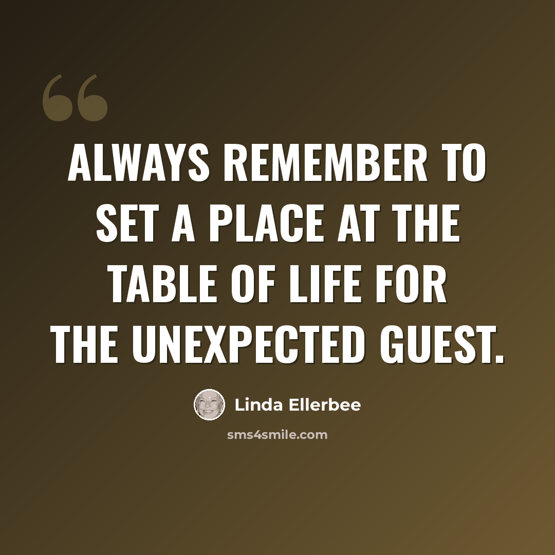 “Always remember to set a place at the table of life for the unexpected guest.” quote by Linda Ellerbee