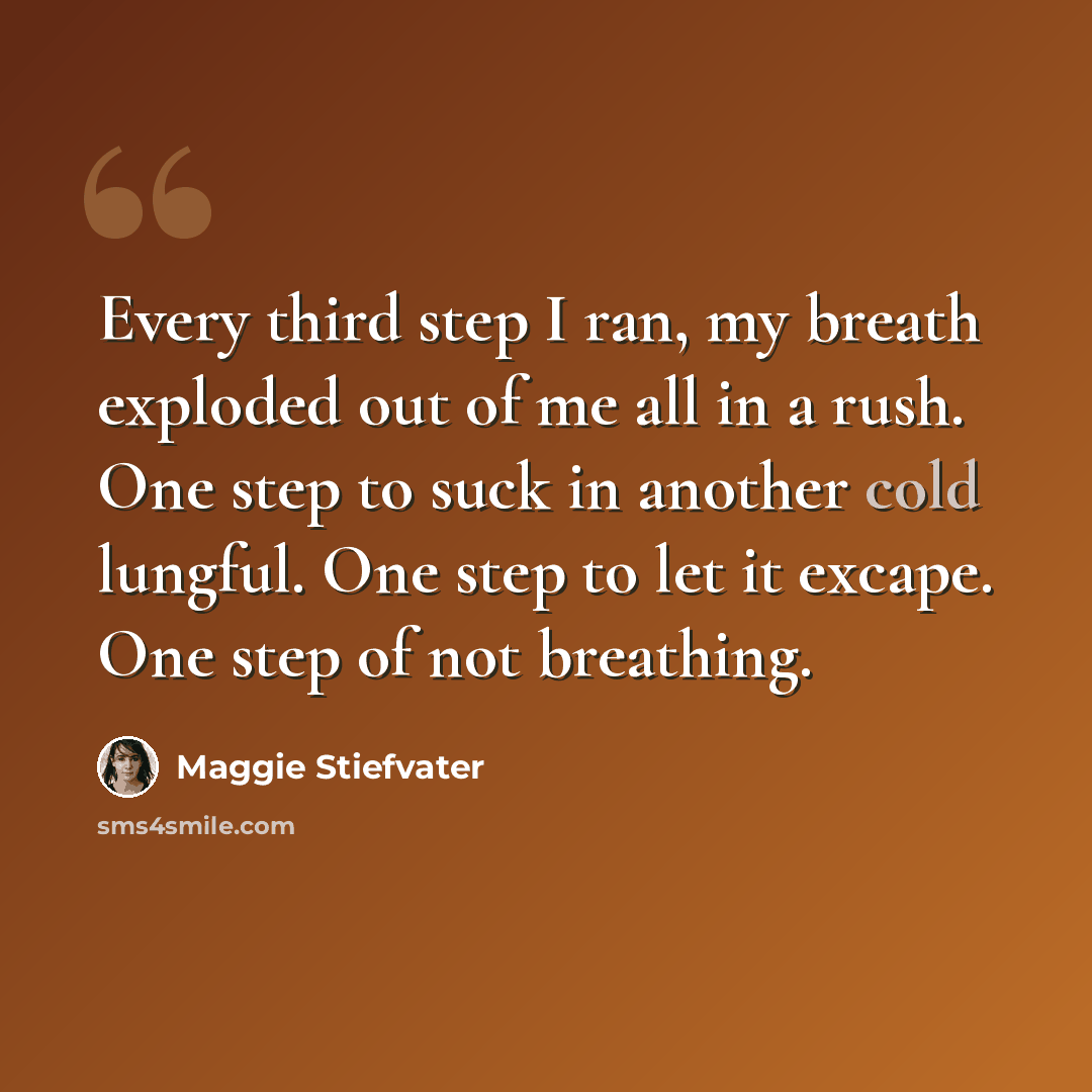 “Every third step I ran, my breath exploded out of me all in a rush. One step to suck in another cold lungful. One step to let it excape. One step of not breathing.” quote by Maggie Stiefvater