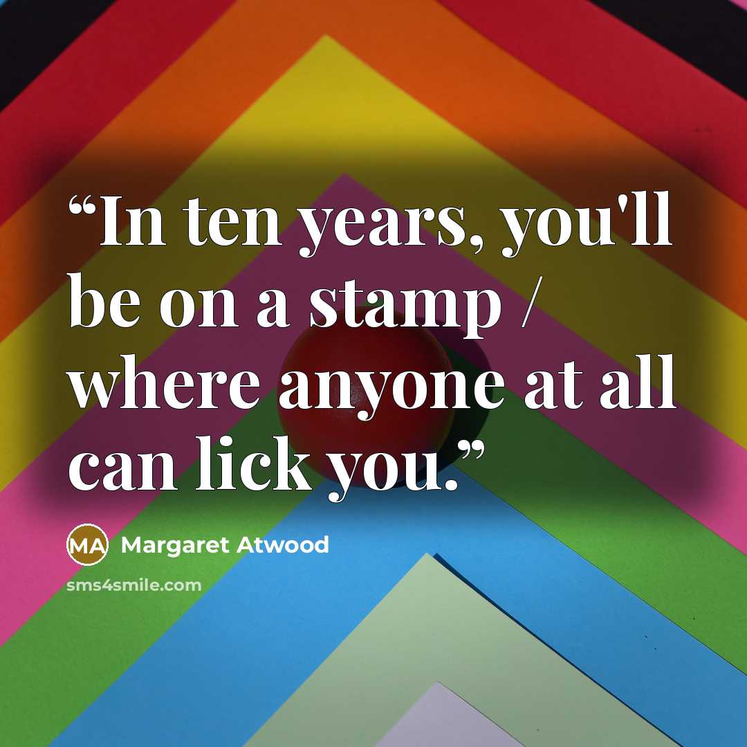 “In ten years, you'll be on a stamp / where anyone at all can lick you.” quote by Margaret Atwood