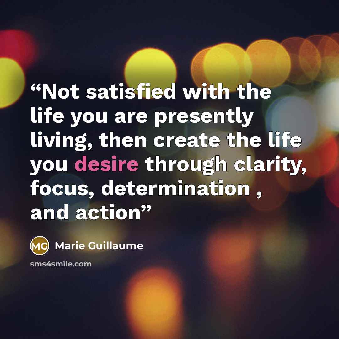 “Not satisfied with the life you are presently living, then create the life you desire through clarity, focus, determination , and action” quote by Marie Guillaume