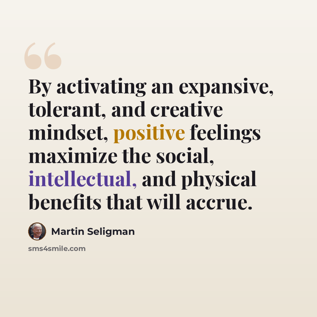 “By activating an expansive, tolerant, and creative mindset, positive feelings maximize the social, intellectual, and physical benefits that will accrue.” quote by Martin Seligman