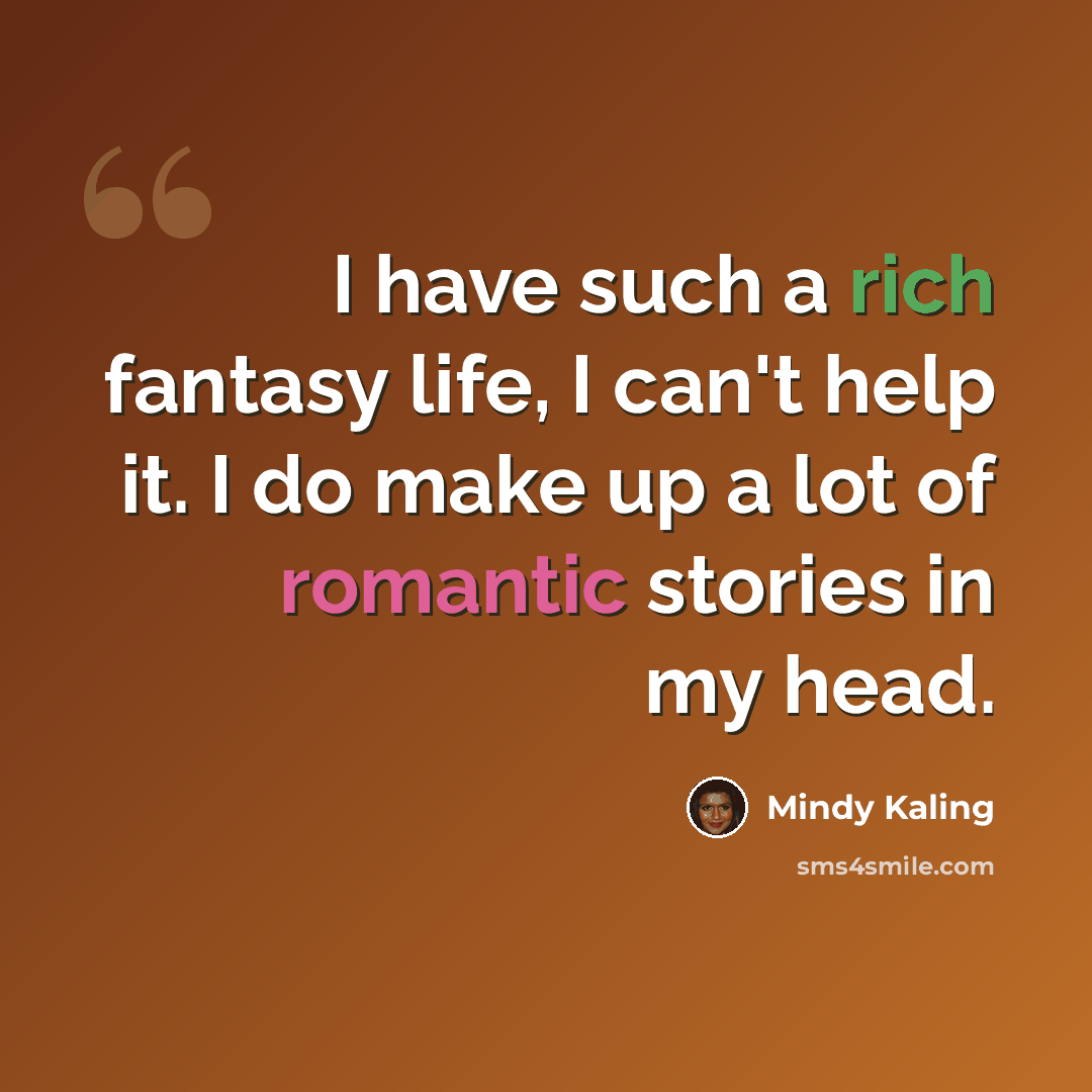 “I have such a rich fantasy life, I can't help it. I do make up a lot of romantic stories in my head.” quote by Mindy Kaling
