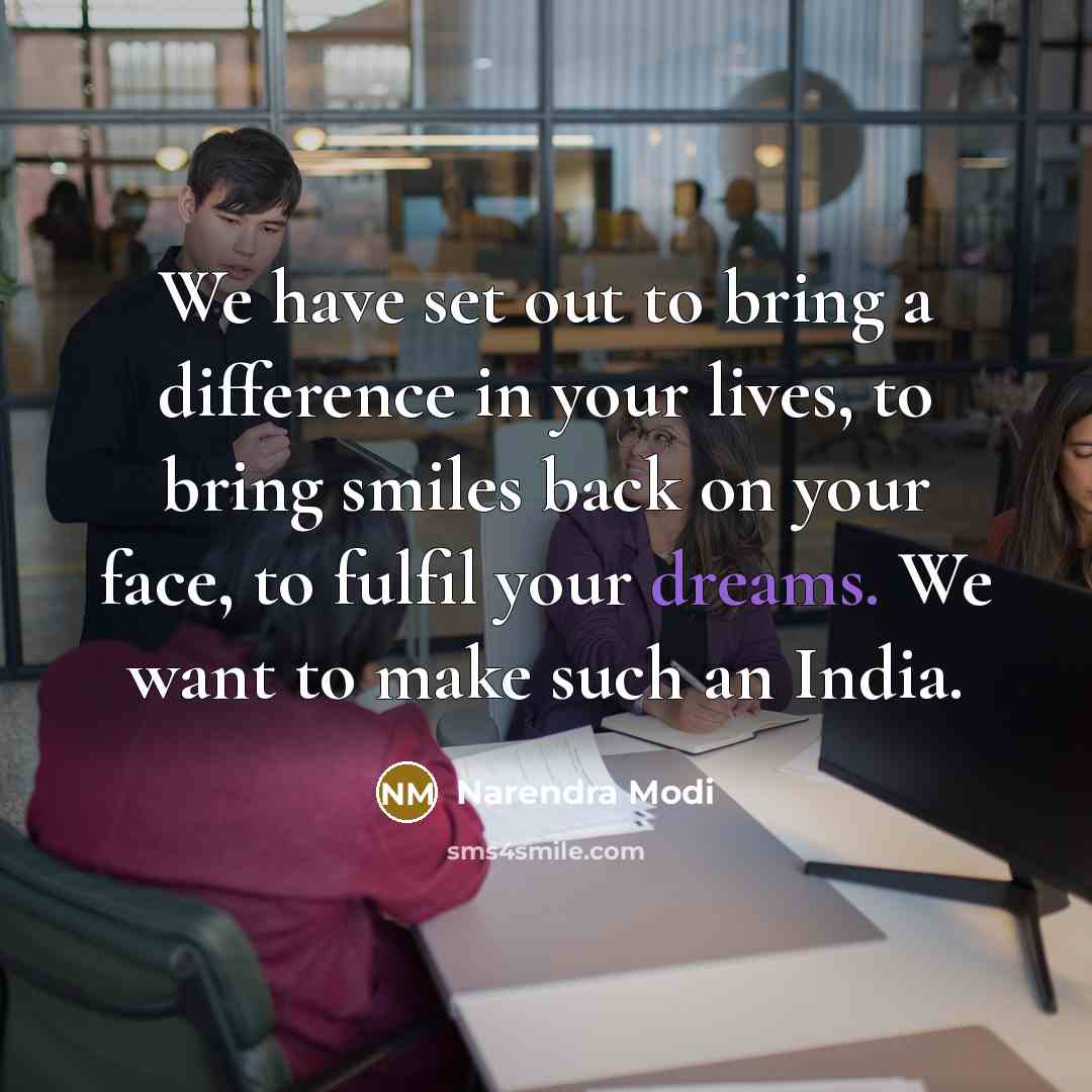 “We have set out to bring a difference in your lives, to bring smiles back on your face, to fulfil your dreams. We want to make such an India.” quote by Narendra Modi