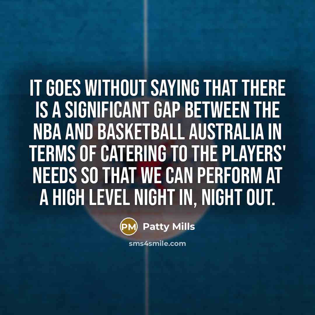 “It goes without saying that there is a significant gap between the NBA and Basketball Australia in terms of catering to the players' needs so that we can perform at a high level night in, night out.” quote by Patty Mills