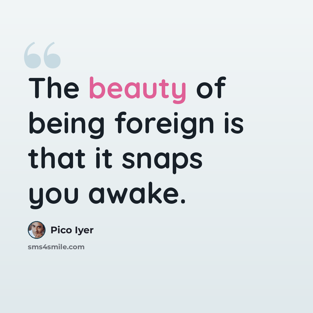 “The beauty of being foreign is that it snaps you awake.” quote by Pico Iyer
