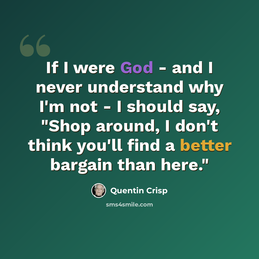 “If I were God - and I never understand why I'm not - I should say, "Shop around, I don't think you'll find a better bargain than here."” quote by Quentin Crisp