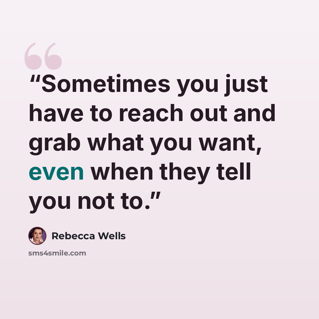 “Sometimes you just have to reach out and grab what you want, even when they tell you not to.” quote by Rebecca Wells