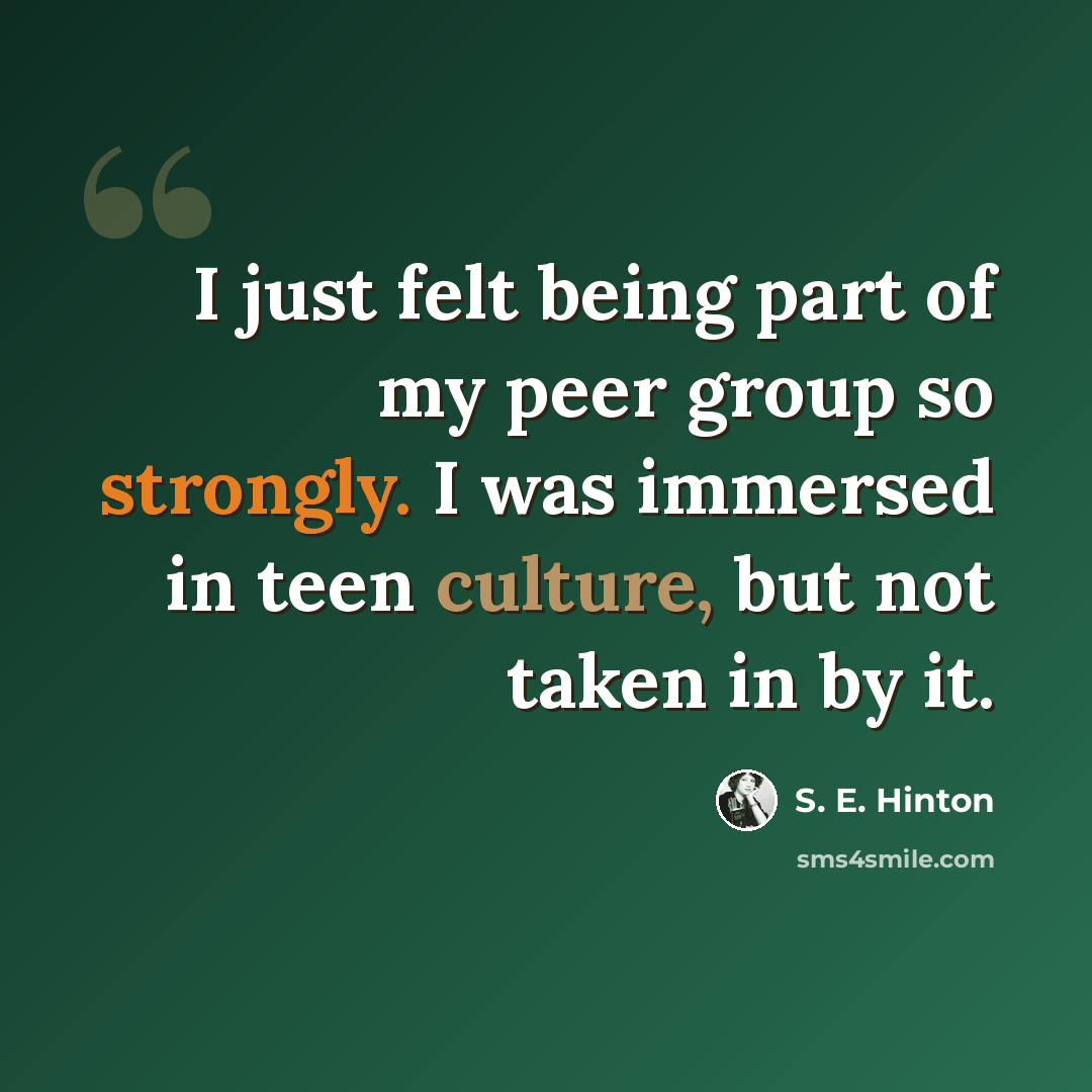 “I just felt being part of my peer group so strongly. I was immersed in teen culture, but not taken in by it.” quote by S. E. Hinton