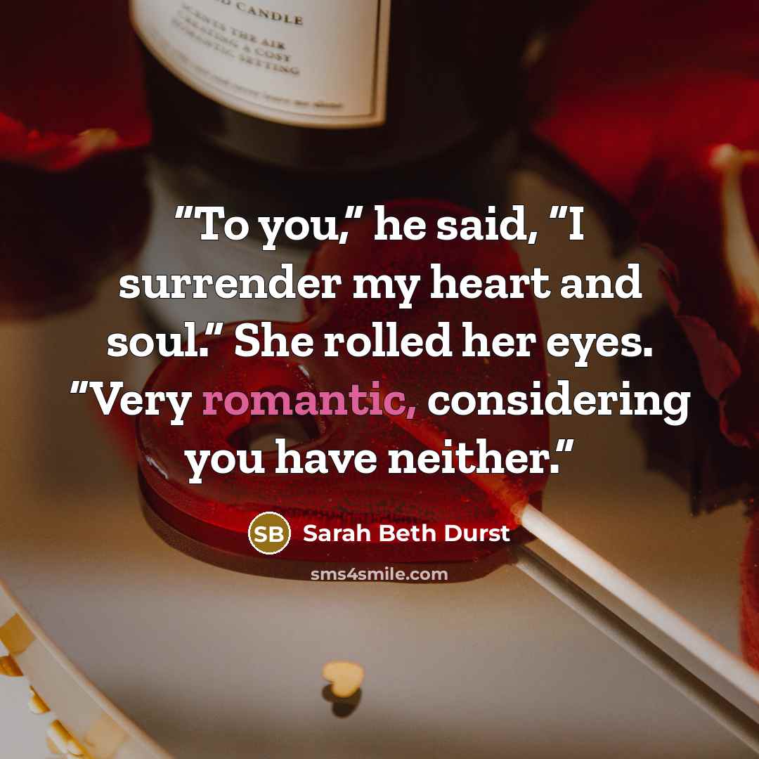 “To you,” he said, “I surrender my heart and soul.” She rolled her eyes. “Very romantic, considering you have neither.” quote by Sarah Beth Durst