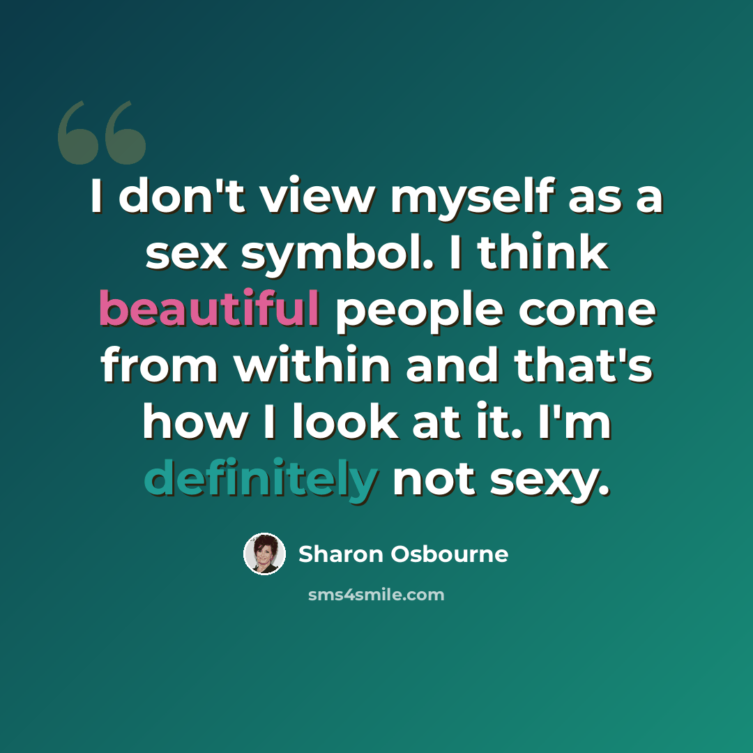 “I don't view myself as a sex symbol. I think beautiful people come from within and that's how I look at it. I'm definitely not sexy.” quote by Sharon Osbourne
