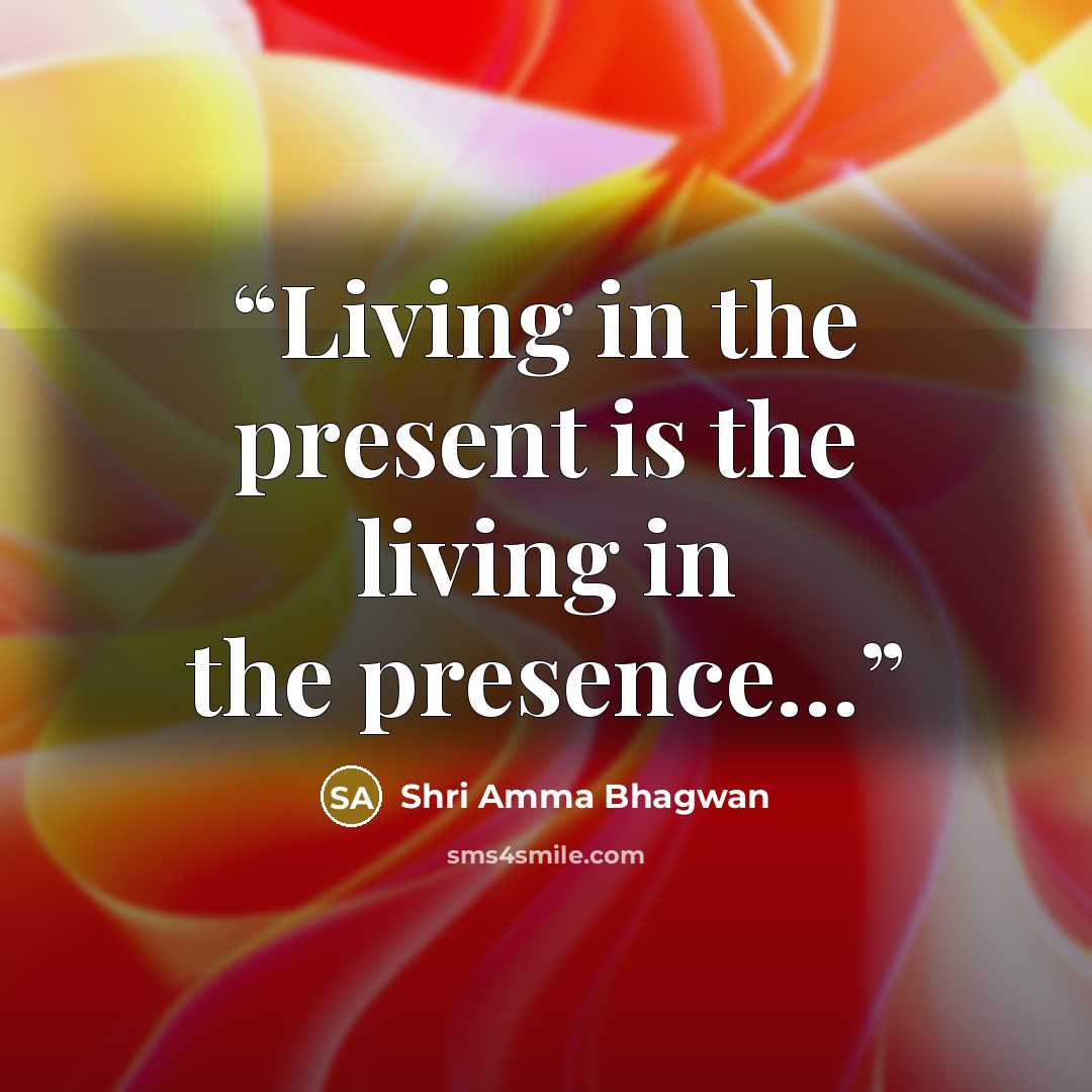 “Living in the present is the living in the presence…” quote by Shri Amma Bhagwan