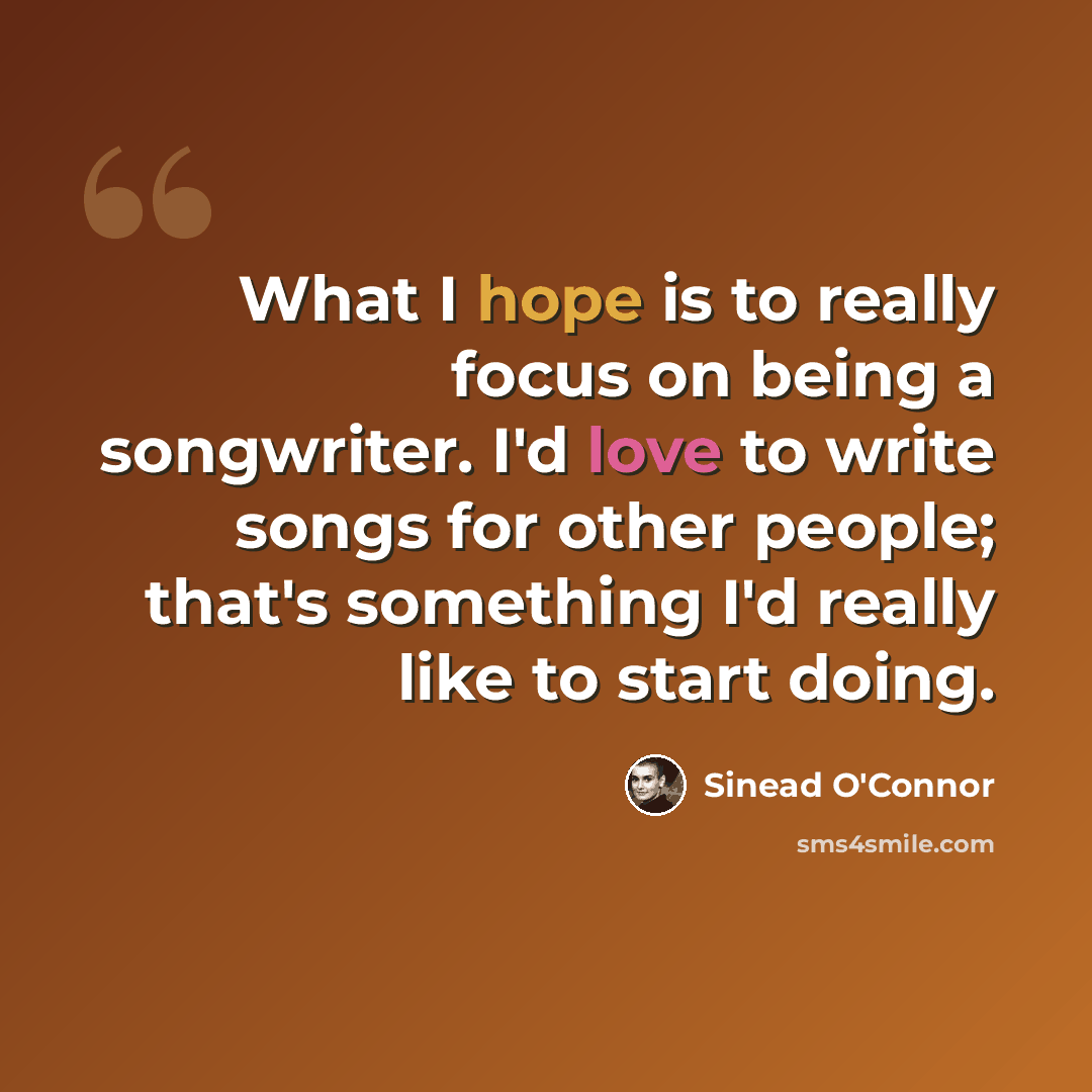 “What I hope is to really focus on being a songwriter. I'd love to write songs for other people; that's something I'd really like to start doing.” quote by Sinead O'Connor