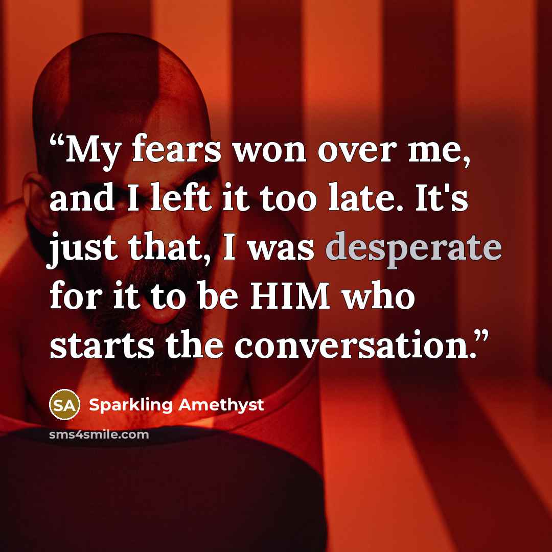“My fears won over me, and I left it too late. It's just that, I was desperate for it to be HIM who starts the conversation.” quote by Sparkling Amethyst