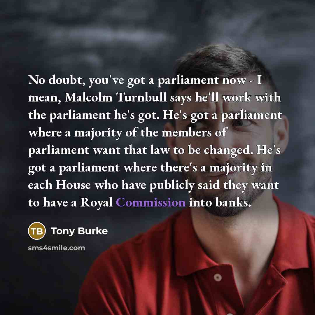 “No doubt, you've got a parliament now - I mean, Malcolm Turnbull says he'll work with the parliament he's got. He's got a parliament where a majority of the members of parliament want that law to be changed. He's got a parliament where there's a majority in each House who have publicly said they…” quote by Tony Burke