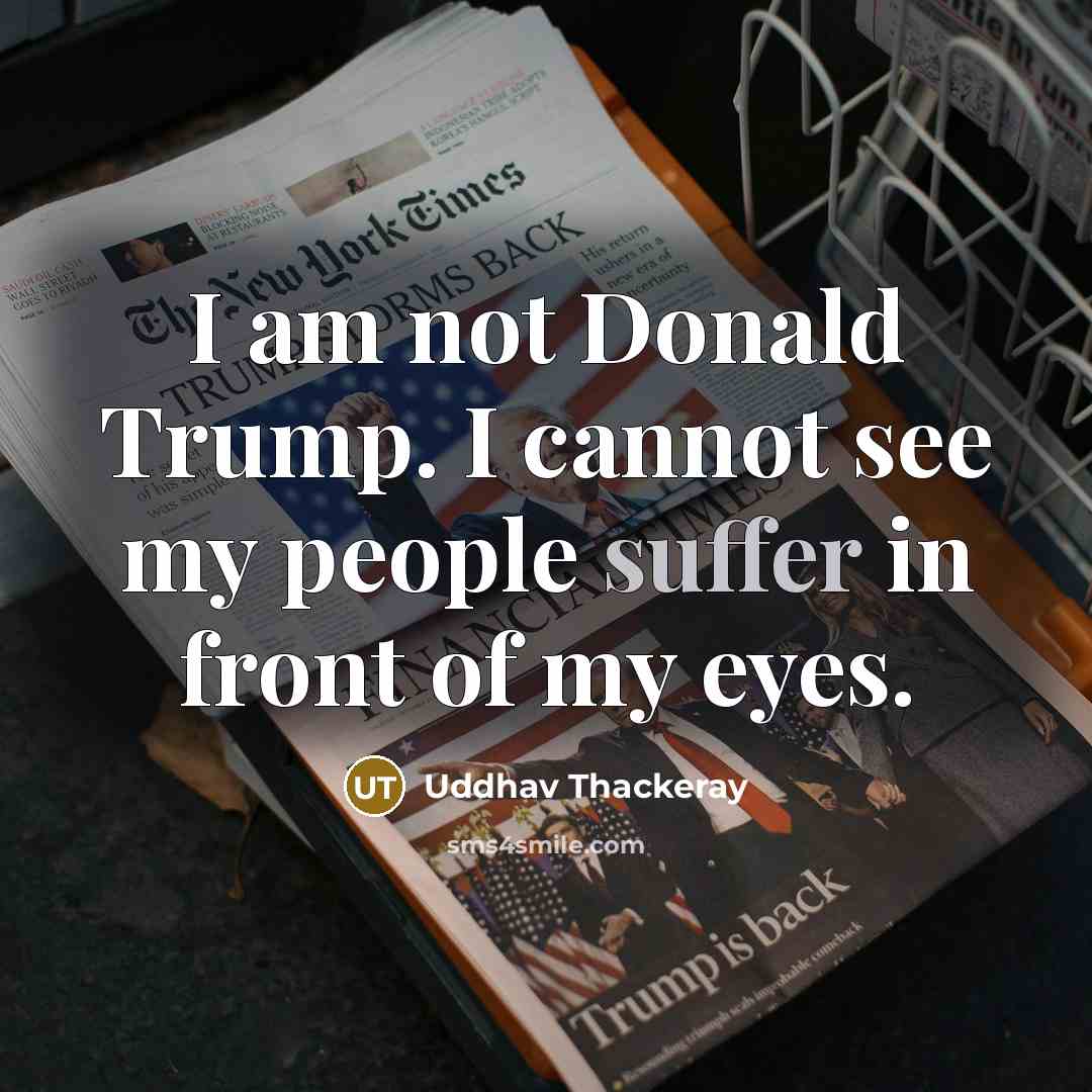 “I am not Donald Trump. I cannot see my people suffer in front of my eyes.” quote by Uddhav Thackeray