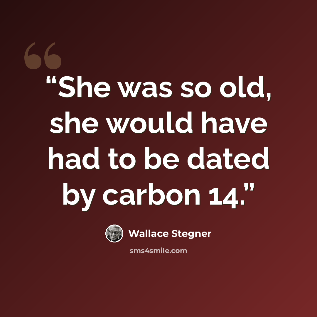 “She was so old, she would have had to be dated by carbon 14.” quote by Wallace Stegner
