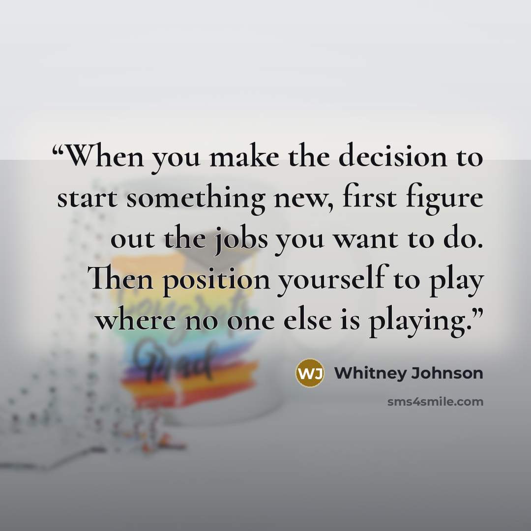“When you make the decision to start something new, first figure out the jobs you want to do. Then position yourself to play where no one else is playing.” quote by Whitney Johnson