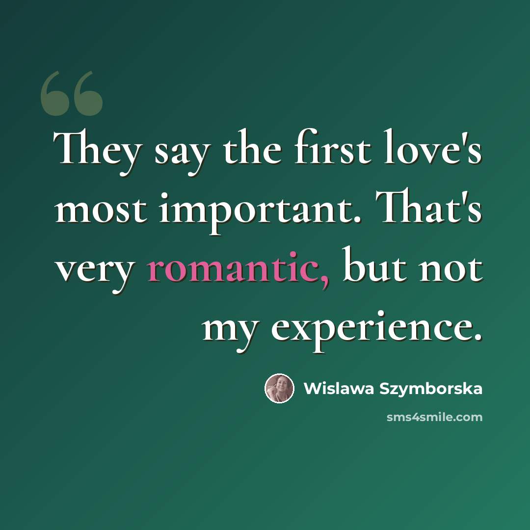 “They say the first love's most important. That's very romantic, but not my experience.” quote by Wislawa Szymborska