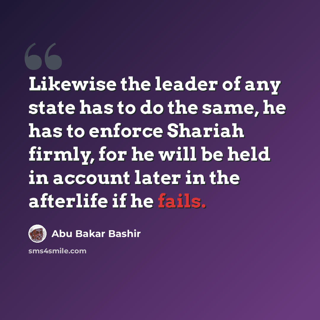 “Likewise the leader of any state has to do the same, he has to enforce Shariah firmly, for he will be held in account later in the afterlife if he fails.” quote by Abu Bakar Bashir