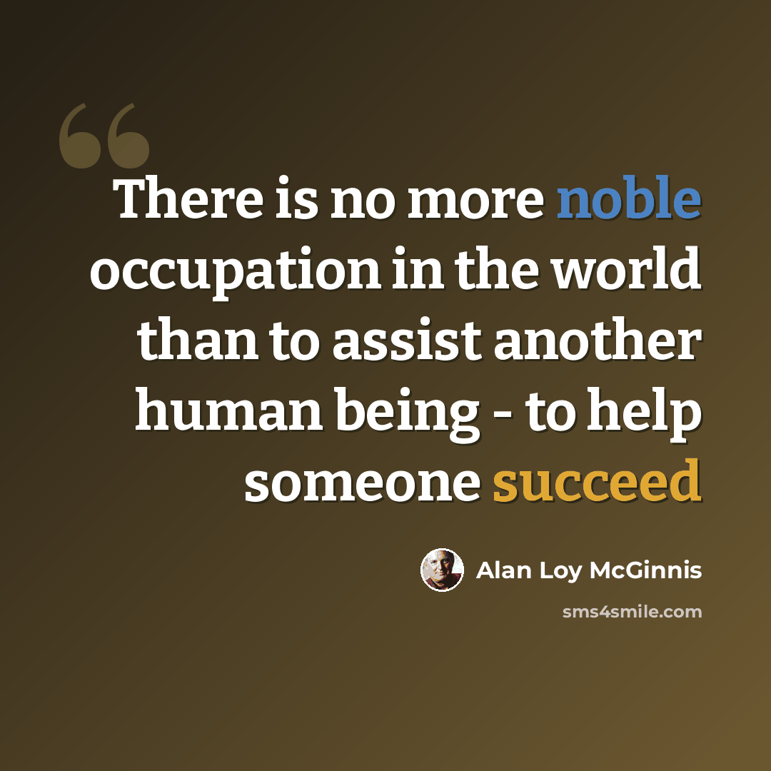 “There is no more noble occupation in the world than to assist another human being - to help someone succeed” quote by Alan Loy McGinnis