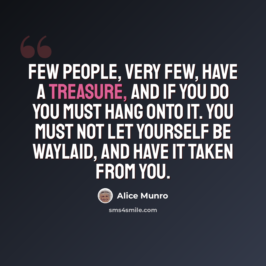 “Few people, very few, have a treasure, and if you do you must hang onto it. You must not let yourself be waylaid, and have it taken from you.” quote by Alice Munro