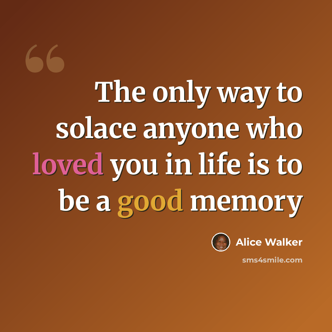 “The only way to solace anyone who loved you in life is to be a good memory” quote by Alice Walker