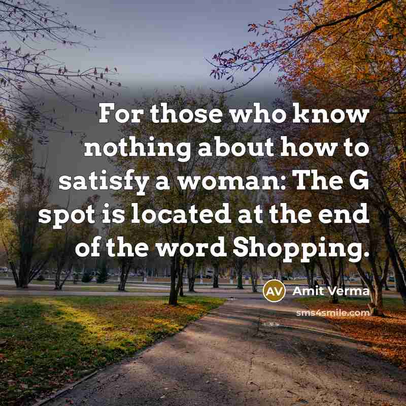“For those who know nothing about how to satisfy a woman: The G spot is located at the end of the word Shopping.” quote by Amit Verma